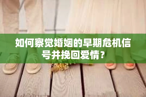 如何察觉婚姻的早期危机信号并挽回爱情？