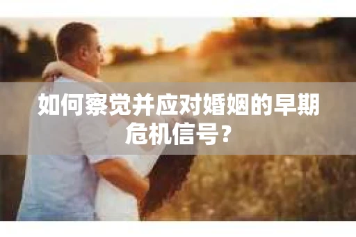 如何察觉并应对婚姻的早期危机信号？