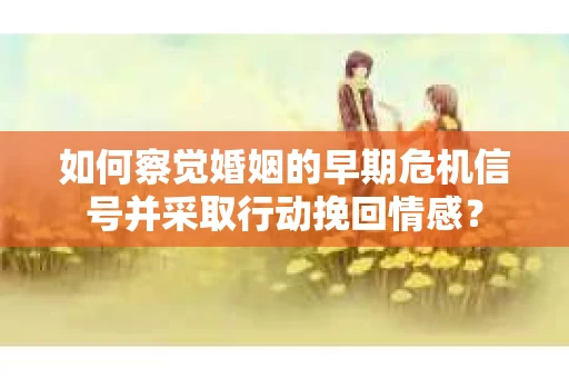 如何察觉婚姻的早期危机信号并采取行动挽回情感？
