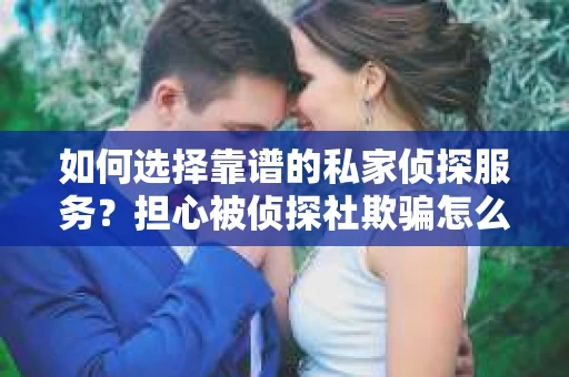 如何选择靠谱的私家侦探服务？担心被侦探社欺骗怎么办？