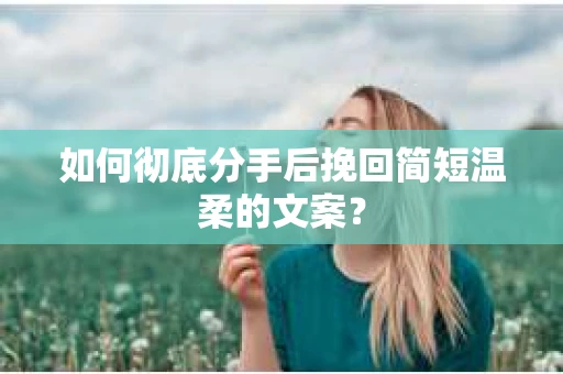 如何彻底分手后挽回简短温柔的文案？