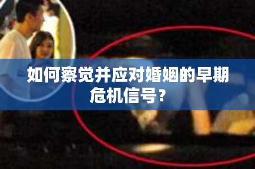 如何察觉并应对婚姻的早期危机信号? 如何察觉并应对婚姻的早期危机信号?