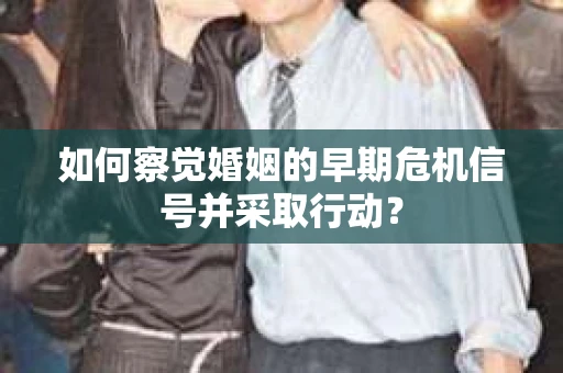 如何察觉婚姻的早期危机信号并采取行动？