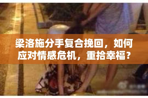 梁洛施分手复合挽回,如何应对情感危机,重拾幸福? 梁洛施分手复合挽回,如何应对情感危机,重拾幸福?