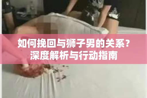 如何挽回与狮子男的关系？深度解析与行动指南