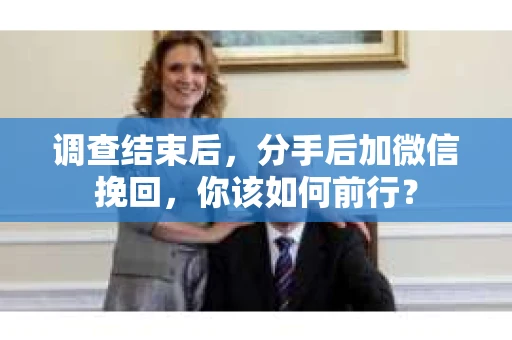 调查结束后，分手后加微信挽回，你该如何前行？