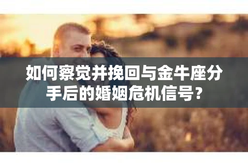 如何察觉并挽回与金牛座分手后的婚姻危机信号？