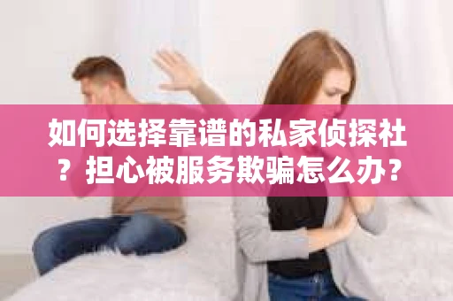 如何选择靠谱的私家侦探社？担心被服务欺骗怎么办？
