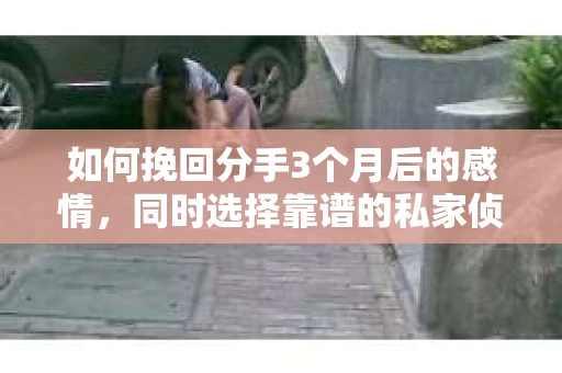 如何挽回分手3个月后的感情，同时选择靠谱的私家侦探社？
