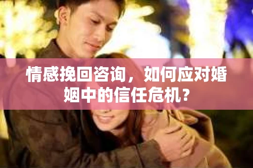 情感挽回咨询,如何应对婚姻中的信任危机? 情感挽回咨询,如何应对婚姻中的信任危机?