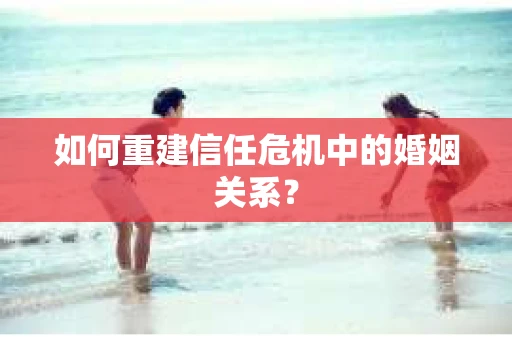 如何重建信任危机中的婚姻关系？