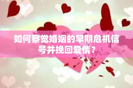 如何察觉婚姻的早期危机信号并挽回爱情？