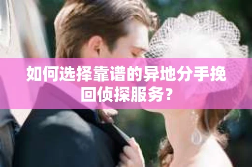 如何选择靠谱的异地分手挽回侦探服务？