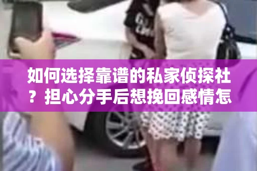 如何选择靠谱的私家侦探社？担心分手后想挽回感情怎么办？