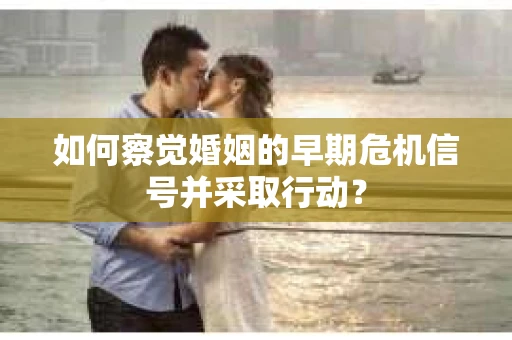 如何察觉婚姻的早期危机信号并采取行动? 如何察觉婚姻的早期危机信号并采取行动?