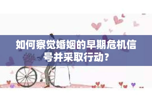 如何察觉婚姻的早期危机信号并采取行动？