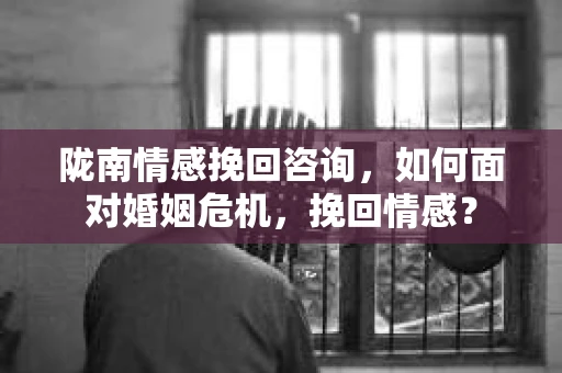陇南情感挽回咨询，如何面对婚姻危机，挽回情感？