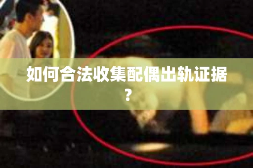 如何合法收集配偶出轨证据？