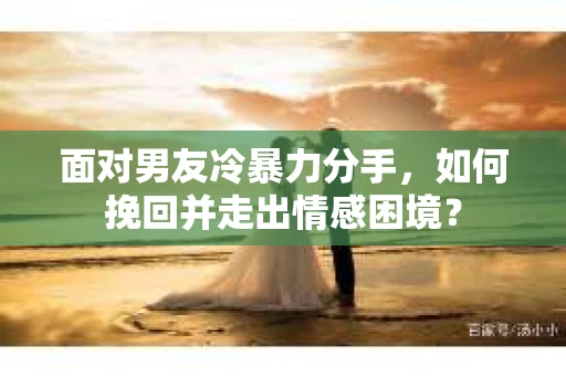 面对男友冷暴力分手，如何挽回并走出情感困境？