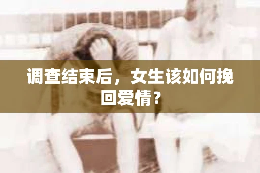调查结束后，女生该如何挽回爱情？