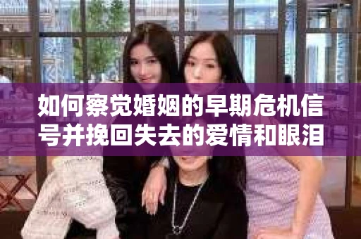 如何察觉婚姻的早期危机信号并挽回失去的爱情和眼泪？
