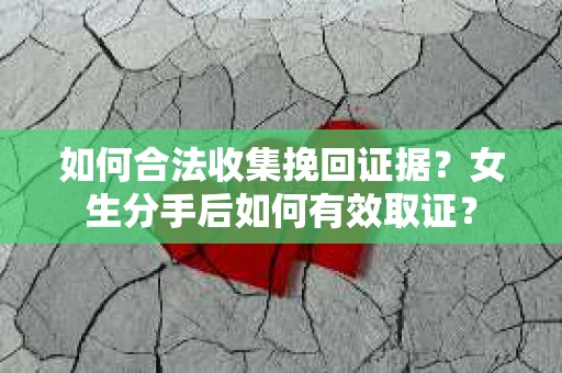 如何合法收集挽回证据？女生分手后如何有效取证？