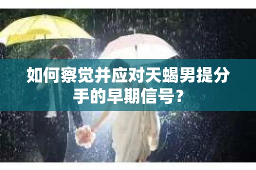 如何察觉并应对天蝎男提分手的早期信号？