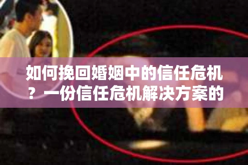 如何挽回婚姻中的信任危机？一份信任危机解决方案的干货指南