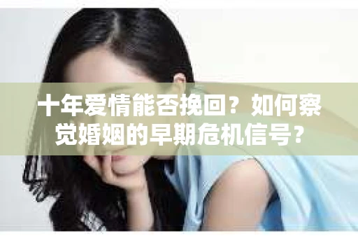 十年爱情能否挽回？如何察觉婚姻的早期危机信号？
