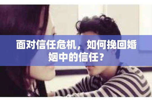面对信任危机，如何挽回婚姻中的信任？