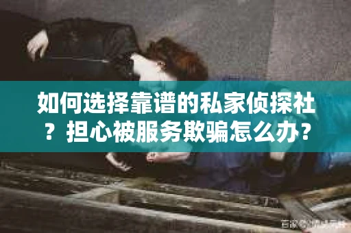 如何选择靠谱的私家侦探社？担心被服务欺骗怎么办？