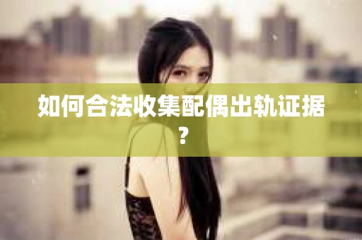 如何合法收集配偶出轨证据？