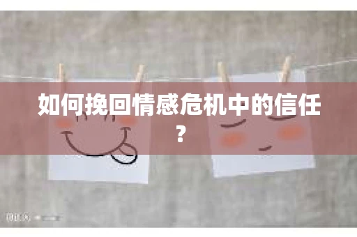如何挽回情感危机中的信任？