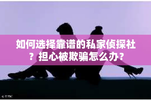 如何选择靠谱的私家侦探社？担心被欺骗怎么办？
