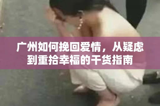 广州如何挽回爱情，从疑虑到重拾幸福的干货指南