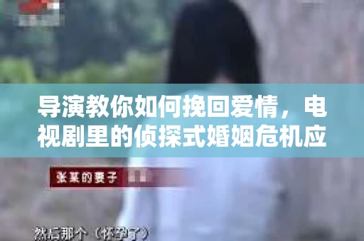 导演教你如何挽回爱情，电视剧里的侦探式婚姻危机应对法