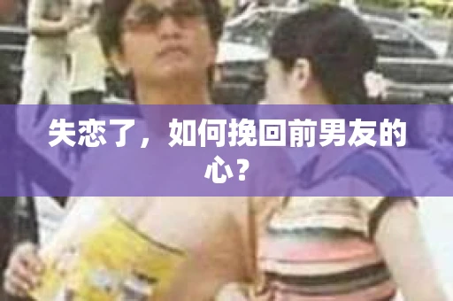 失恋了，如何挽回前男友的心？