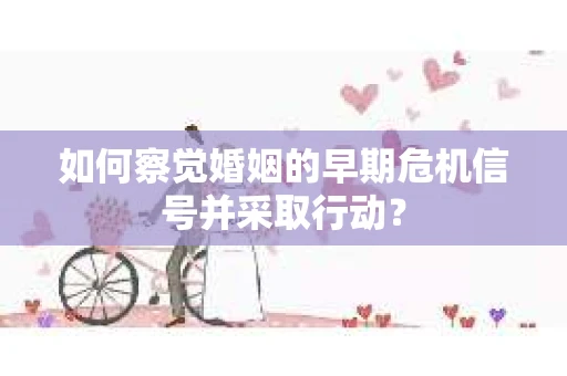 如何察觉婚姻的早期危机信号并采取行动？