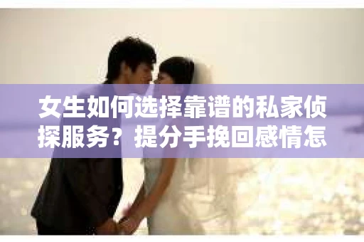 女生如何选择靠谱的私家侦探服务？提分手挽回感情怎么办？