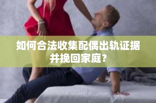 如何合法收集配偶出轨证据并挽回家庭？