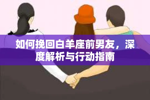 如何挽回白羊座前男友，深度解析与行动指南