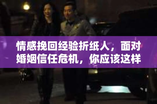 情感挽回经验折纸人，面对婚姻信任危机，你应该这样做