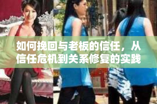 如何挽回与老板的信任，从信任危机到关系修复的实践指南