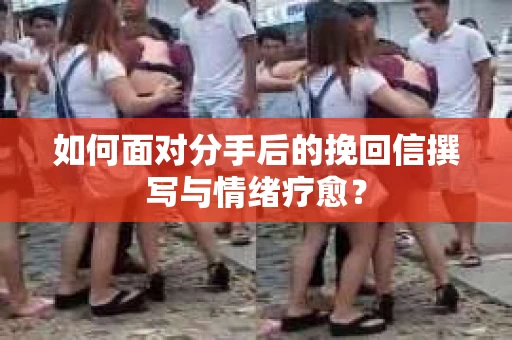 如何面对分手后的挽回信撰写与情绪疗愈？