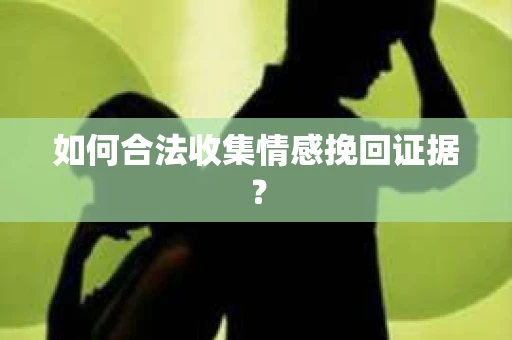 如何合法收集情感挽回证据？