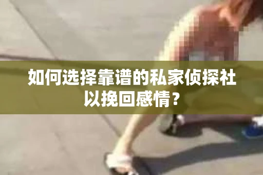 如何选择靠谱的私家侦探社以挽回感情？