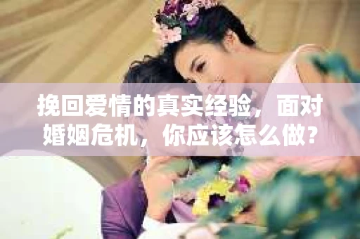 挽回爱情的真实经验，面对婚姻危机，你应该怎么做？