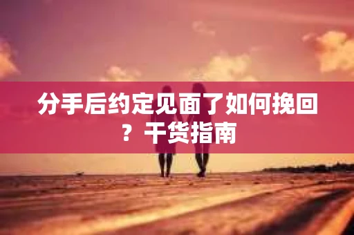 分手后约定见面了如何挽回？干货指南