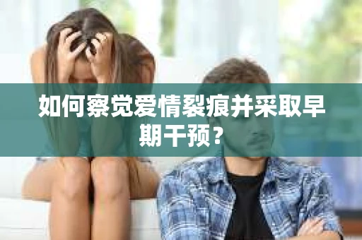 如何察觉爱情裂痕并采取早期干预？