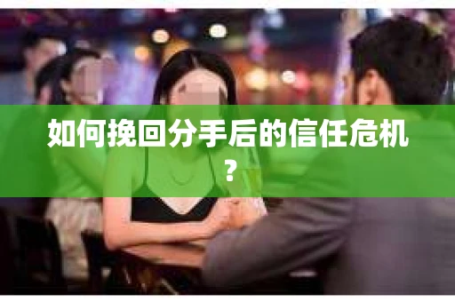 如何挽回分手后的信任危机？